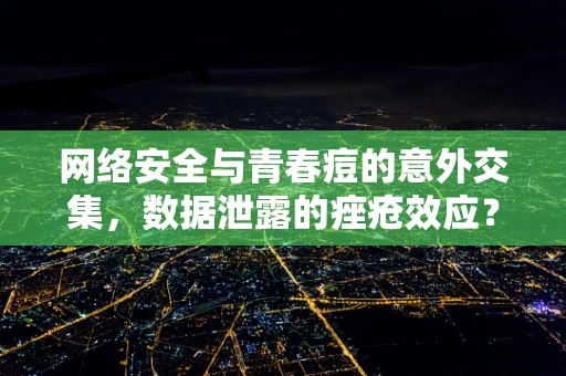 网络安全与青春痘的意外交集，数据泄露的痤疮效应？