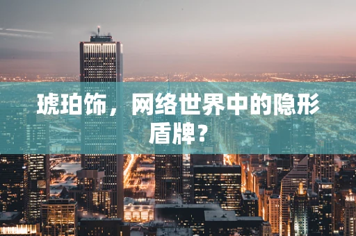 琥珀饰，网络世界中的隐形盾牌？