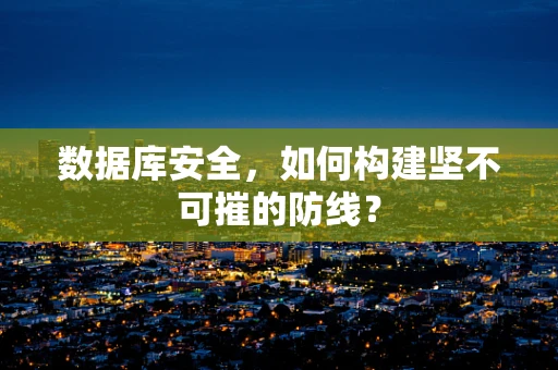 数据库安全，如何构建坚不可摧的防线？