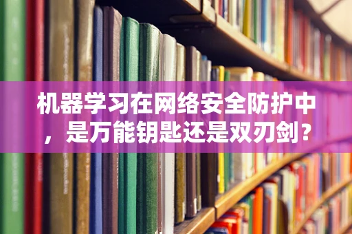 机器学习在网络安全防护中，是万能钥匙还是双刃剑？