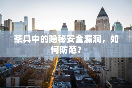 茶具中的隐秘安全漏洞，如何防范？