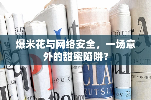 爆米花与网络安全，一场意外的甜蜜陷阱？
