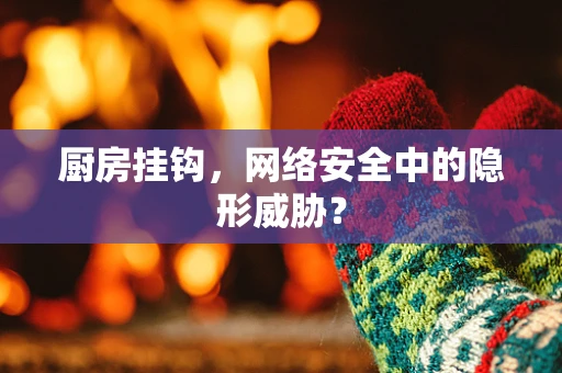 厨房挂钩，网络安全中的隐形威胁？