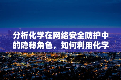 分析化学在网络安全防护中的隐秘角色，如何利用化学原理识别网络威胁？