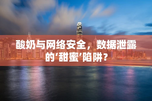 酸奶与网络安全，数据泄露的‘甜蜜’陷阱？