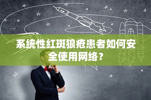 系统性红斑狼疮患者如何安全使用网络？