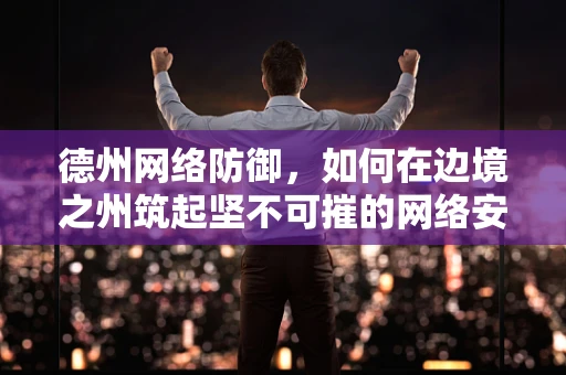 德州网络防御，如何在边境之州筑起坚不可摧的网络安全防线？