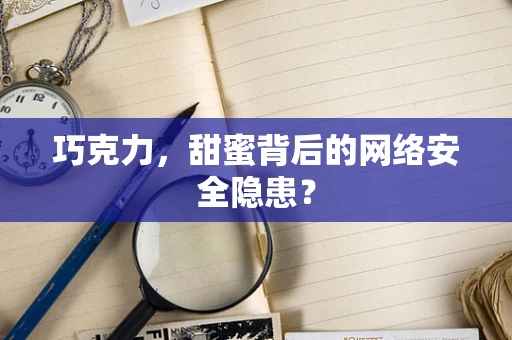 巧克力，甜蜜背后的网络安全隐患？
