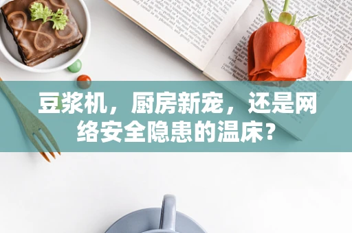 豆浆机，厨房新宠，还是网络安全隐患的温床？