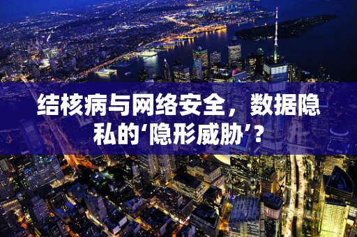 结核病与网络安全，数据隐私的‘隐形威胁’？