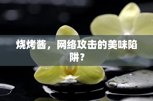 烧烤酱，网络攻击的美味陷阱？