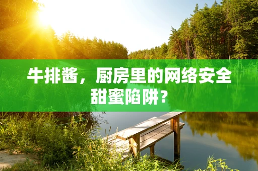 牛排酱，厨房里的网络安全甜蜜陷阱？