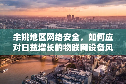 余姚地区网络安全，如何应对日益增长的物联网设备风险？