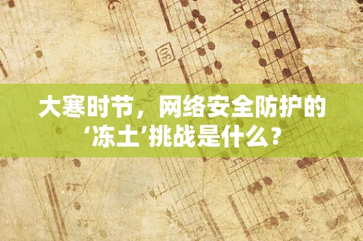 大寒时节，网络安全防护的‘冻土’挑战是什么？