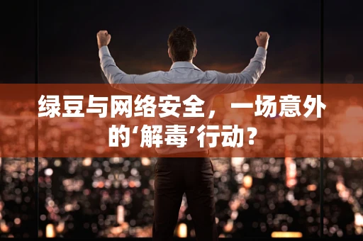 绿豆与网络安全，一场意外的‘解毒’行动？