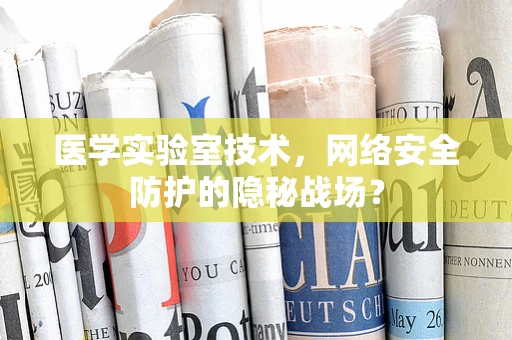 医学实验室技术，网络安全防护的隐秘战场？