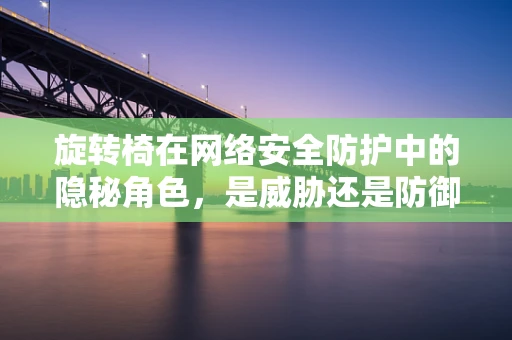 旋转椅在网络安全防护中的隐秘角色，是威胁还是防御工具？