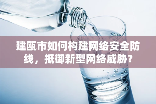 建瓯市如何构建网络安全防线，抵御新型网络威胁？