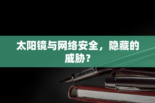 太阳镜与网络安全，隐藏的威胁？