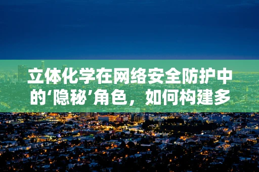 立体化学在网络安全防护中的‘隐秘’角色，如何构建多维度防御体系？