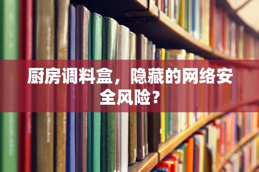 厨房调料盒，隐藏的网络安全风险？