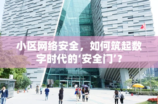 小区网络安全，如何筑起数字时代的‘安全门’？
