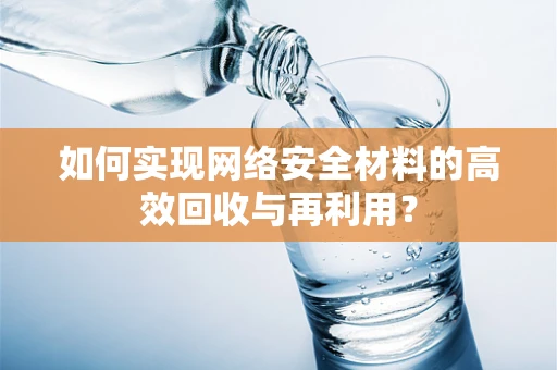 如何实现网络安全材料的高效回收与再利用？