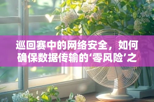 巡回赛中的网络安全，如何确保数据传输的‘零风险’之旅？