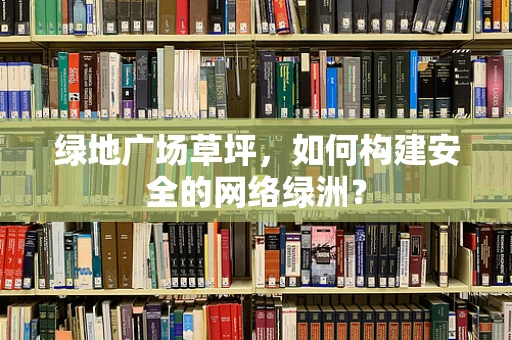 绿地广场草坪，如何构建安全的网络绿洲？