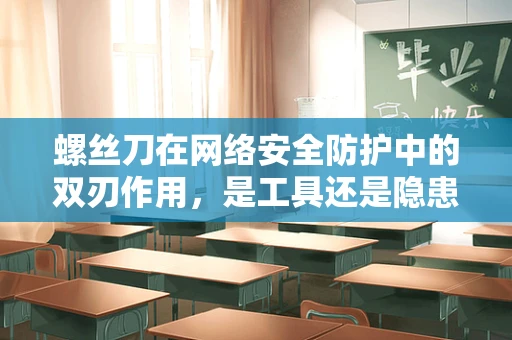 螺丝刀在网络安全防护中的双刃作用，是工具还是隐患？