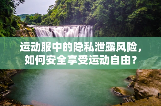 运动服中的隐私泄露风险，如何安全享受运动自由？