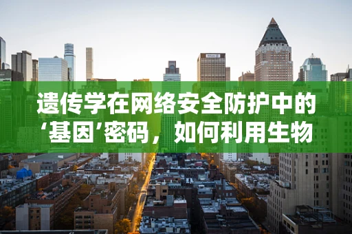 遗传学在网络安全防护中的‘基因’密码，如何利用生物进化论保护数据？
