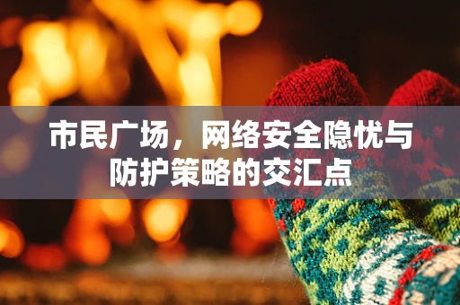 市民广场，网络安全隐忧与防护策略的交汇点