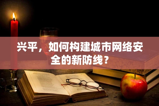 兴平，如何构建城市网络安全的新防线？