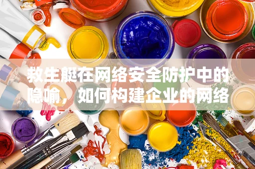 救生艇在网络安全防护中的隐喻，如何构建企业的网络安全逃生计划？