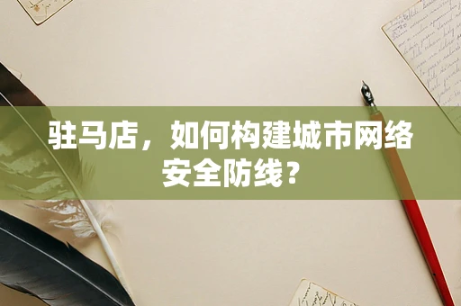 驻马店，如何构建城市网络安全防线？