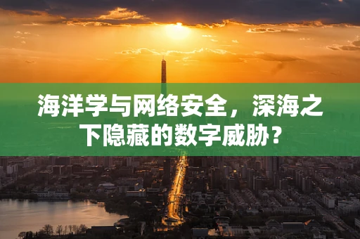 海洋学与网络安全，深海之下隐藏的数字威胁？