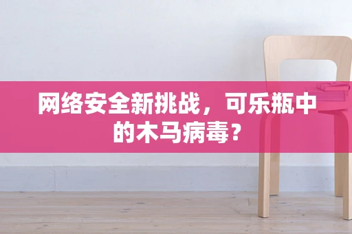 网络安全新挑战，可乐瓶中的木马病毒？