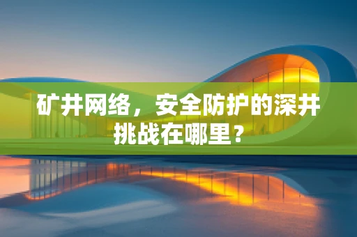 矿井网络，安全防护的深井挑战在哪里？