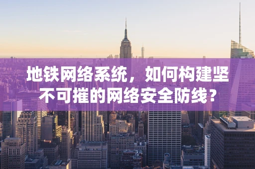地铁网络系统，如何构建坚不可摧的网络安全防线？