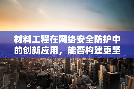 材料工程在网络安全防护中的创新应用，能否构建更坚不可摧的防线？