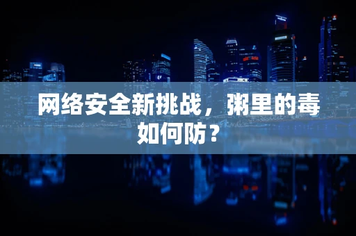 网络安全新挑战，粥里的毒如何防？