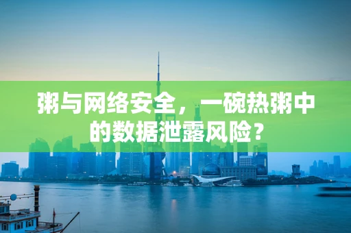 粥与网络安全，一碗热粥中的数据泄露风险？