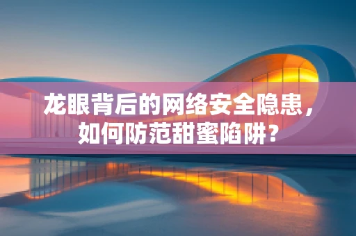 龙眼背后的网络安全隐患，如何防范甜蜜陷阱？