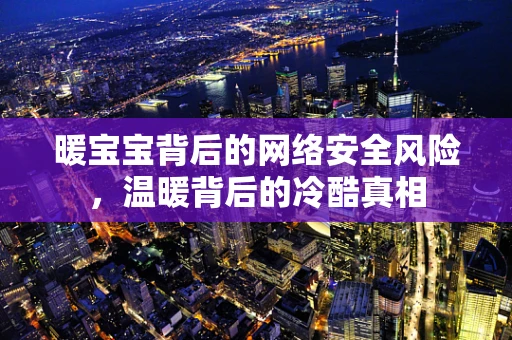暖宝宝背后的网络安全风险，温暖背后的冷酷真相