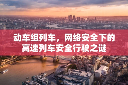 动车组列车，网络安全下的高速列车安全行驶之谜