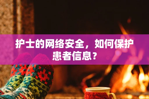 护士的网络安全，如何保护患者信息？