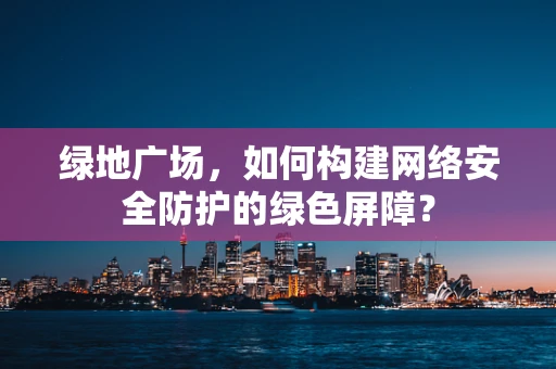 绿地广场，如何构建网络安全防护的绿色屏障？