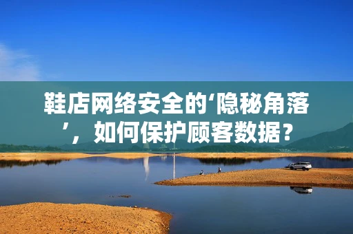 鞋店网络安全的‘隐秘角落’，如何保护顾客数据？