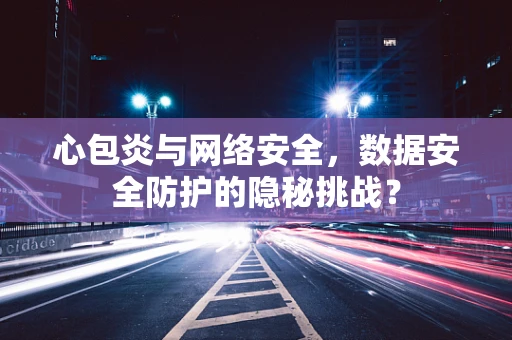 心包炎与网络安全，数据安全防护的隐秘挑战？